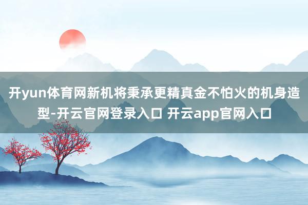 开yun体育网新机将秉承更精真金不怕火的机身造型-开云官网登录入口 开云app官网入口