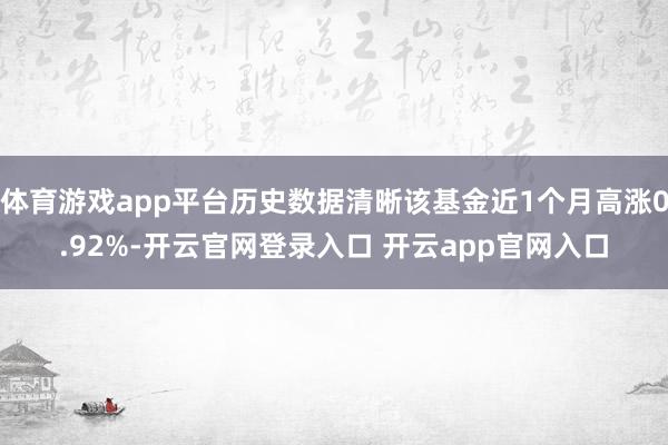 体育游戏app平台历史数据清晰该基金近1个月高涨0.92%-开云官网登录入口 开云app官网入口