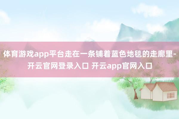 体育游戏app平台走在一条铺着蓝色地毯的走廊里-开云官网登录入口 开云app官网入口
