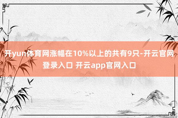 开yun体育网涨幅在10%以上的共有9只-开云官网登录入口 开云app官网入口