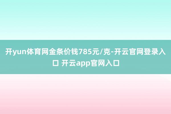 开yun体育网金条价钱785元/克-开云官网登录入口 开云app官网入口
