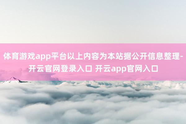 体育游戏app平台以上内容为本站据公开信息整理-开云官网登录入口 开云app官网入口