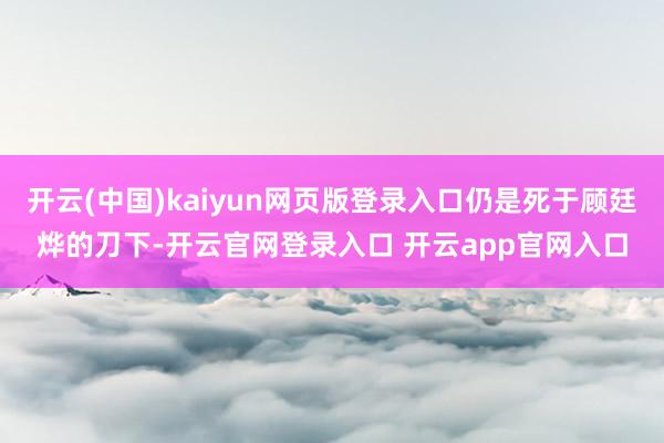 开云(中国)kaiyun网页版登录入口仍是死于顾廷烨的刀下-开云官网登录入口 开云app官网入口