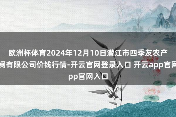 欧洲杯体育2024年12月10日潜江市四季友农产物阛阓有限公司价钱行情-开云官网登录入口 开云app官网入口