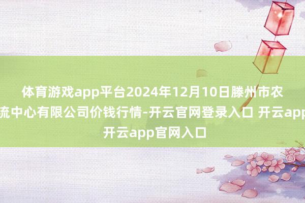 体育游戏app平台2024年12月10日滕州市农副产物物流中心有限公司价钱行情-开云官网登录入口 开云app官网入口