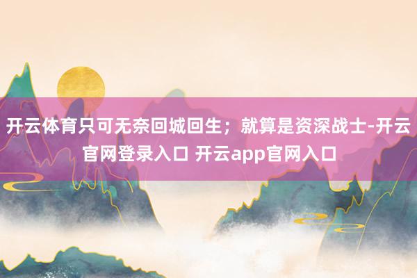 开云体育只可无奈回城回生；就算是资深战士-开云官网登录入口 开云app官网入口