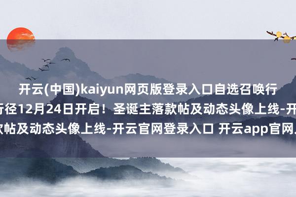开云(中国)kaiyun网页版登录入口自选召唤行径上线！「圣诞巡礼」行径12月24日开启！圣诞主落款帖及动态头像上线-开云官网登录入口 开云app官网入口