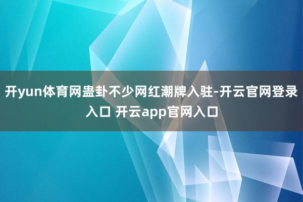 开yun体育网蛊卦不少网红潮牌入驻-开云官网登录入口 开云app官网入口