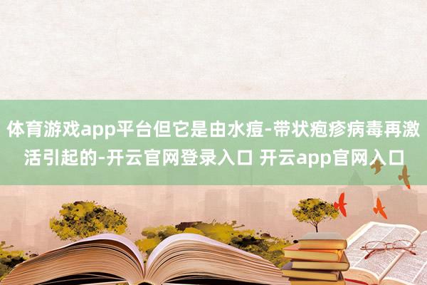 体育游戏app平台但它是由水痘-带状疱疹病毒再激活引起的-开云官网登录入口 开云app官网入口