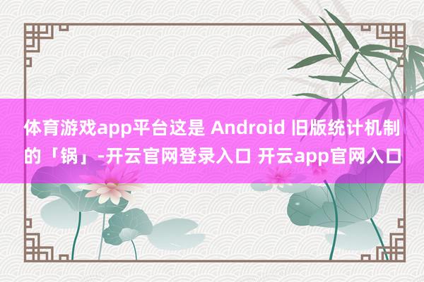 体育游戏app平台这是 Android 旧版统计机制的「锅」-开云官网登录入口 开云app官网入口