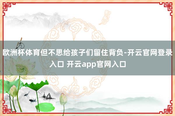 欧洲杯体育但不思给孩子们留住背负-开云官网登录入口 开云app官网入口