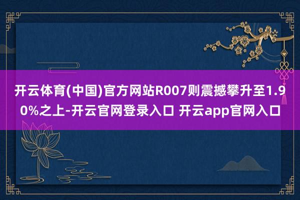 开云体育(中国)官方网站R007则震撼攀升至1.90%之上-开云官网登录入口 开云app官网入口