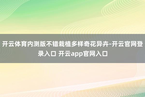 开云体育内测版不错栽植多样奇花异卉-开云官网登录入口 开云app官网入口