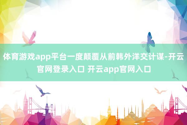 体育游戏app平台一度颠覆从前韩外洋交计谋-开云官网登录入口 开云app官网入口
