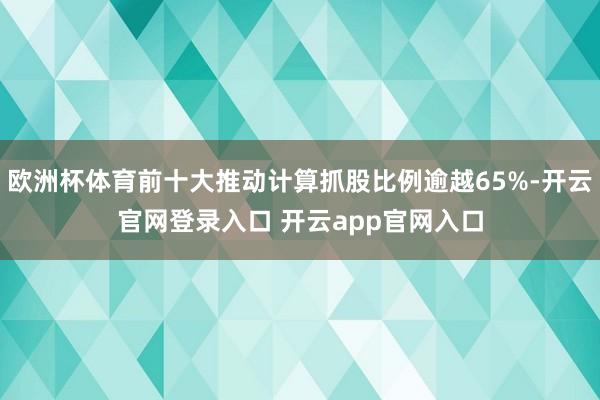 欧洲杯体育前十大推动计算抓股比例逾越65%-开云官网登录入口 开云app官网入口