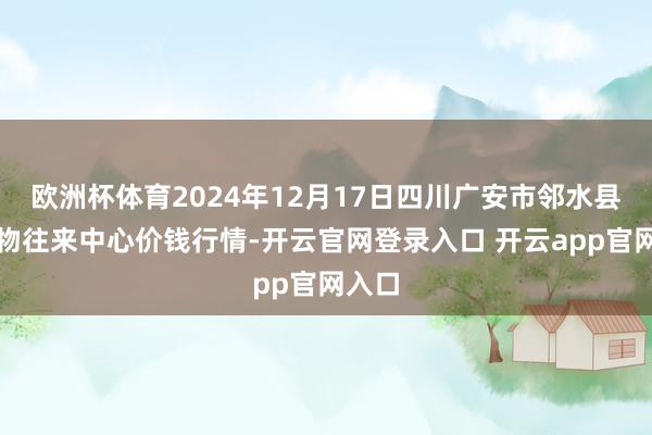 欧洲杯体育2024年12月17日四川广安市邻水县农产物往来中心价钱行情-开云官网登录入口 开云app官网入口