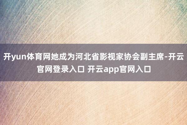 开yun体育网她成为河北省影视家协会副主席-开云官网登录入口 开云app官网入口