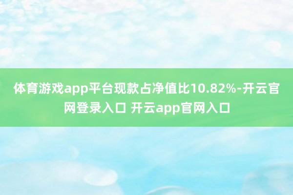 体育游戏app平台现款占净值比10.82%-开云官网登录入口 开云app官网入口