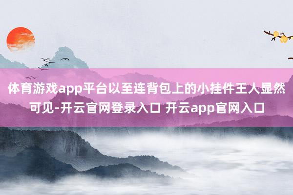 体育游戏app平台以至连背包上的小挂件王人显然可见-开云官网登录入口 开云app官网入口