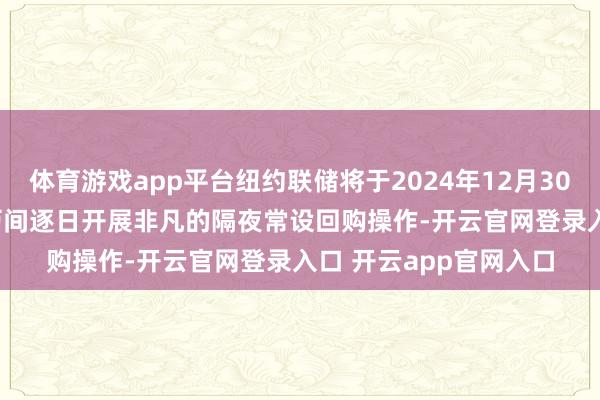 体育游戏app平台纽约联储将于2024年12月30日至2025年1月3日历间逐日开展非凡的隔夜常设回购操作-开云官网登录入口 开云app官网入口