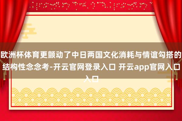 欧洲杯体育更颤动了中日两国文化消耗与情谊勾搭的结构性念念考-开云官网登录入口 开云app官网入口