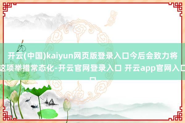 开云(中国)kaiyun网页版登录入口今后会致力将这项举措常态化-开云官网登录入口 开云app官网入口