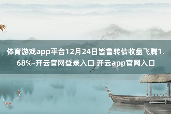 体育游戏app平台12月24日皆鲁转债收盘飞腾1.68%-开云官网登录入口 开云app官网入口