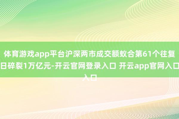 体育游戏app平台沪深两市成交额蚁合第61个往复日碎裂1万亿元-开云官网登录入口 开云app官网入口