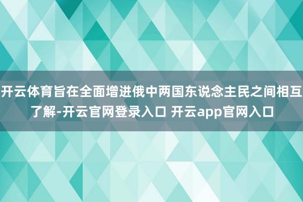 开云体育旨在全面增进俄中两国东说念主民之间相互了解-开云官网登录入口 开云app官网入口