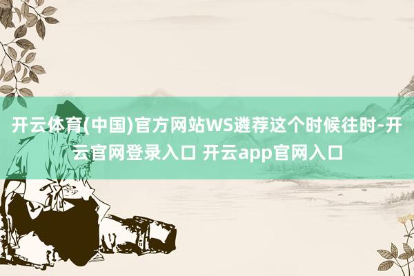 开云体育(中国)官方网站WS遴荐这个时候往时-开云官网登录入口 开云app官网入口