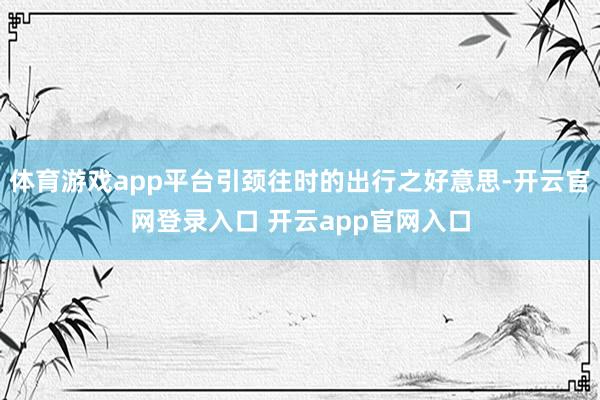 体育游戏app平台引颈往时的出行之好意思-开云官网登录入口 开云app官网入口