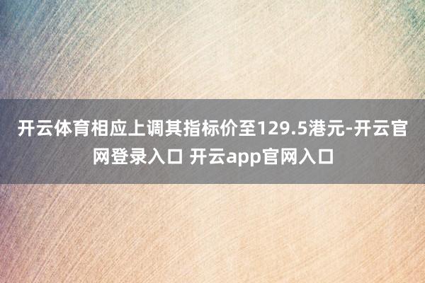 开云体育相应上调其指标价至129.5港元-开云官网登录入口 开云app官网入口