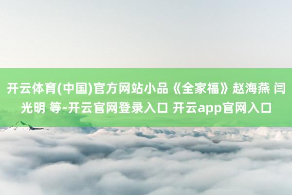 开云体育(中国)官方网站小品《全家福》赵海燕 闫光明 等-开云官网登录入口 开云app官网入口