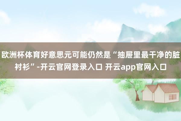 欧洲杯体育好意思元可能仍然是“抽屉里最干净的脏衬衫”-开云官网登录入口 开云app官网入口