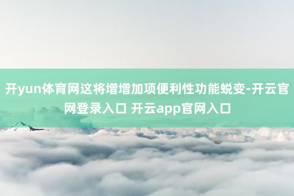 开yun体育网这将增增加项便利性功能蜕变-开云官网登录入口 开云app官网入口