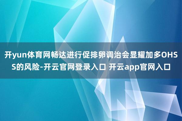 开yun体育网畅达进行促排卵调治会显耀加多OHSS的风险-开云官网登录入口 开云app官网入口