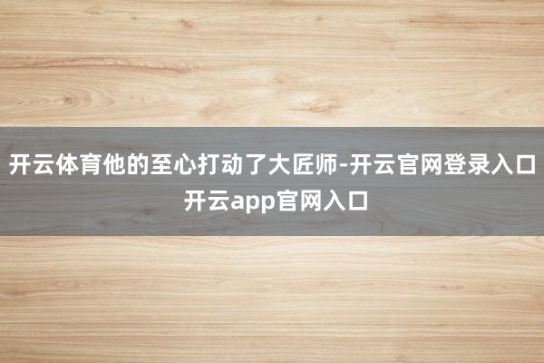 开云体育他的至心打动了大匠师-开云官网登录入口 开云app官网入口
