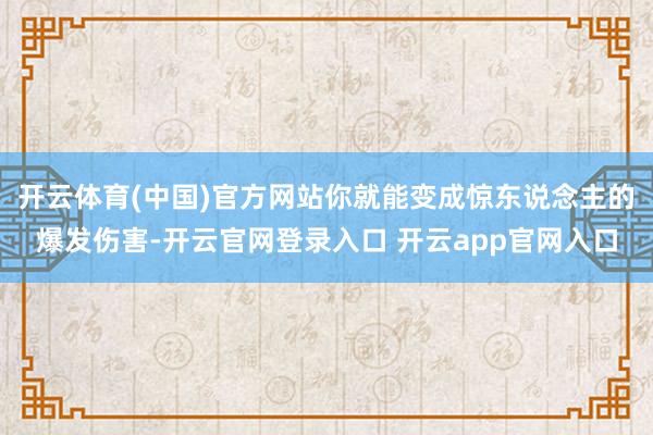 开云体育(中国)官方网站你就能变成惊东说念主的爆发伤害-开云官网登录入口 开云app官网入口