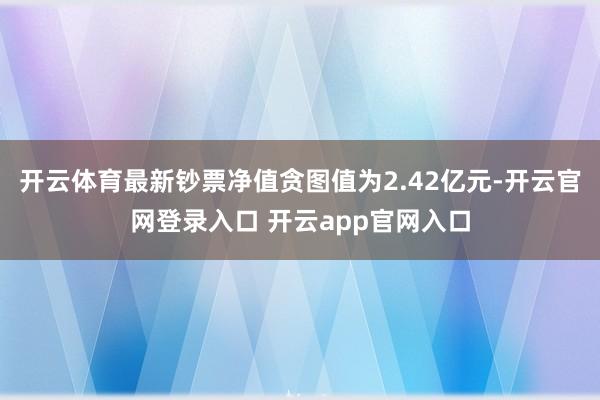 开云体育最新钞票净值贪图值为2.42亿元-开云官网登录入口 开云app官网入口