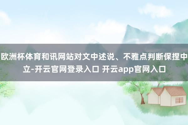 欧洲杯体育和讯网站对文中述说、不雅点判断保捏中立-开云官网登录入口 开云app官网入口