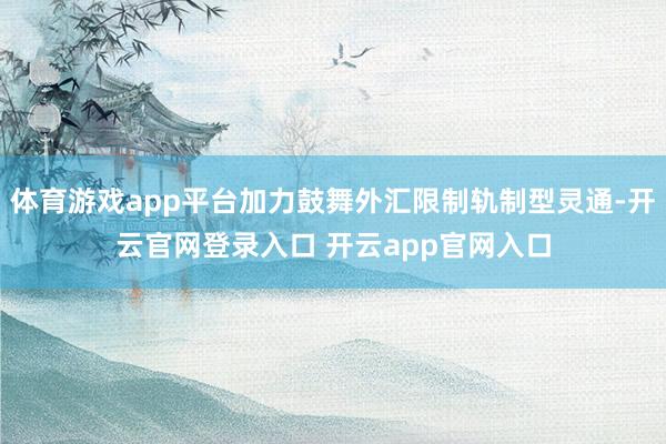 体育游戏app平台加力鼓舞外汇限制轨制型灵通-开云官网登录入口 开云app官网入口