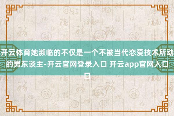 开云体育她濒临的不仅是一个不被当代恋爱技术所动的男东谈主-开云官网登录入口 开云app官网入口