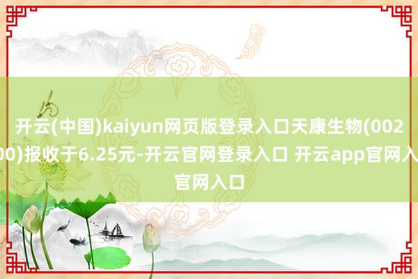 开云(中国)kaiyun网页版登录入口天康生物(002100)报收于6.25元-开云官网登录入口 开云app官网入口