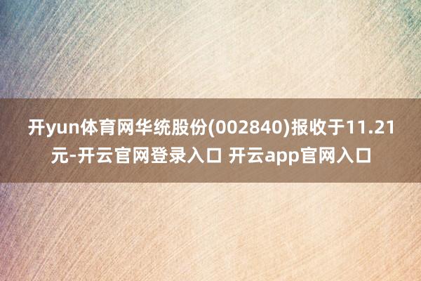 开yun体育网华统股份(002840)报收于11.21元-开云官网登录入口 开云app官网入口