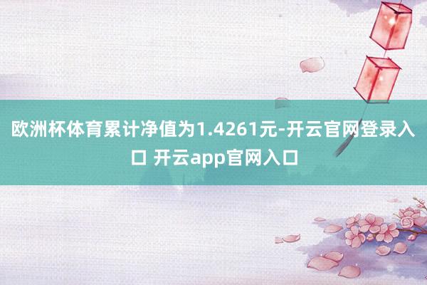 欧洲杯体育累计净值为1.4261元-开云官网登录入口 开云app官网入口