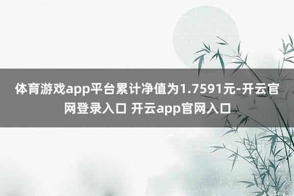 体育游戏app平台累计净值为1.7591元-开云官网登录入口 开云app官网入口