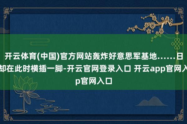 开云体育(中国)官方网站轰炸好意思军基地……日本却在此时横插一脚-开云官网登录入口 开云app官网入口