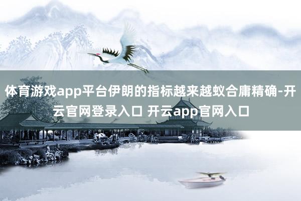 体育游戏app平台伊朗的指标越来越蚁合庸精确-开云官网登录入口 开云app官网入口