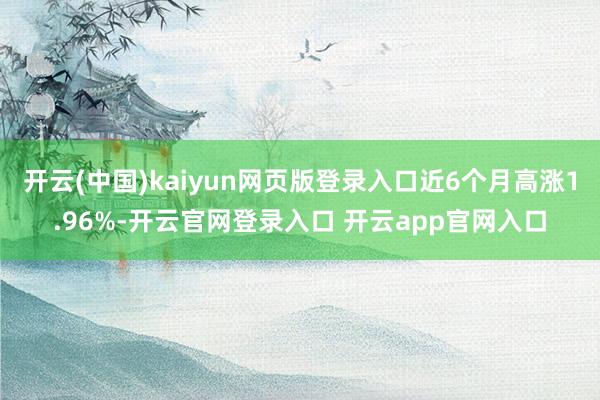 开云(中国)kaiyun网页版登录入口近6个月高涨1.96%-开云官网登录入口 开云app官网入口