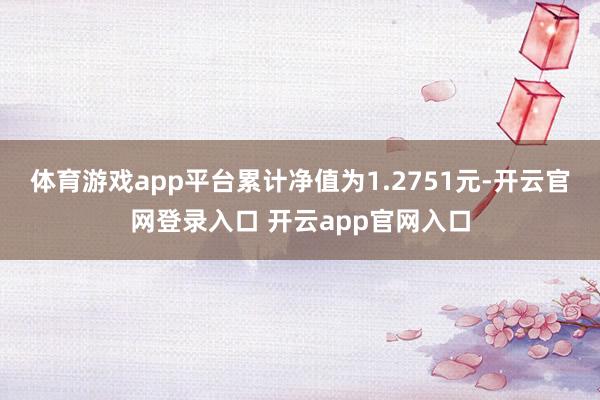 体育游戏app平台累计净值为1.2751元-开云官网登录入口 开云app官网入口